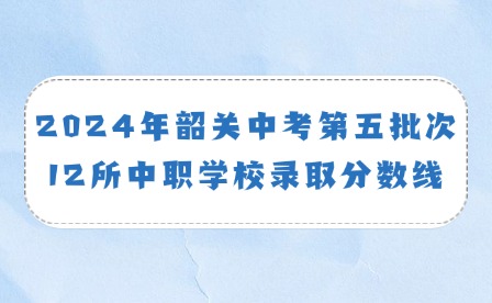 2024年韶關中考第五批次12所中職學校錄取分數(shù)線通知
