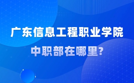 2024年廣東信息工程職業學院中職部在哪里?