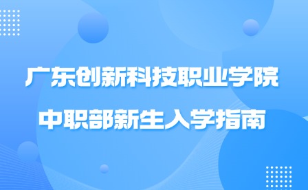 2024年廣東創新科技職業學院中職部新生入學指南