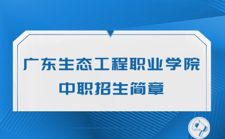 2024年廣東生態工程職業學院中職招生簡章