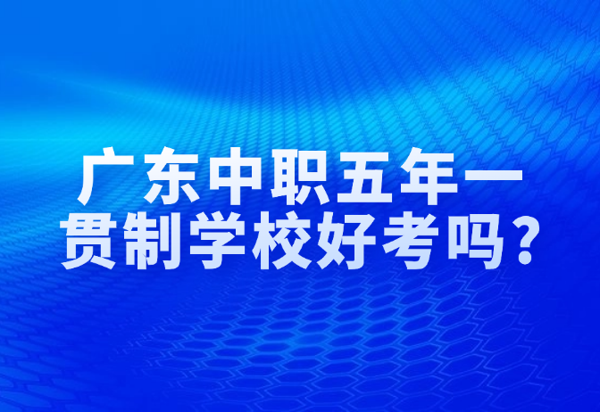 廣東中職五年一貫制學校好考嗎?