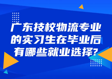 廣東技校物流專業(yè)的實習生在畢業(yè)后有哪些就業(yè)選擇?