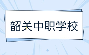 2024年具有招生資質的韶關中職學校