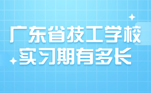 廣東省技工學校實習期有多長