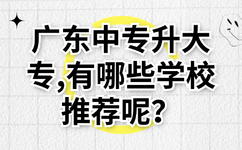 廣東中專升大專,有哪些學校推薦呢？