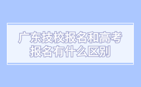 廣東技校報名和高考報名有什么區別
