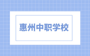 2024年具有招生資質的惠州中職學校