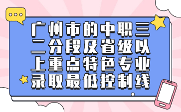廣州市的中職三二分段及省級以上重點特色專業錄取最低控制線