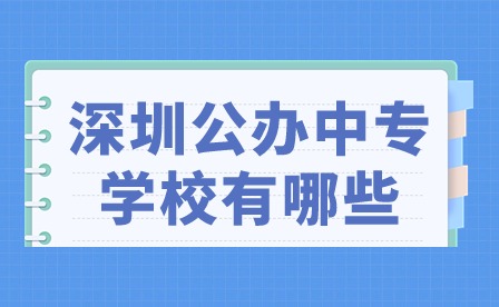 2024年深圳公辦中專學校有哪些?