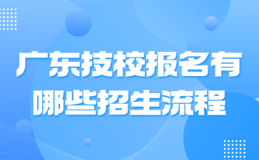 廣東技校報名有哪些招生流程