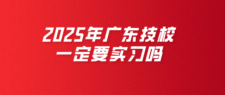 2025年廣東技校一定要實習嗎