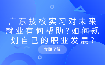 廣東技校實習對未來就業(yè)有何幫助?如何規(guī)劃自己的職業(yè)發(fā)展?