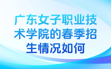 廣東女子職業技術學院的春季招生情況如何