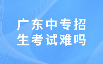 廣東中專招生考試難嗎