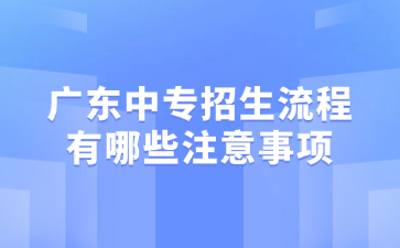 廣東中專招生流程有哪些注意事項