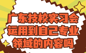 廣東技校實習會運用到自己專業領域的內容嗎