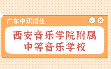 廣東中職：2024年西安音樂學院附屬中等音樂學校招生考試報名公告