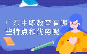 廣東中職教育有哪些特點和優(yōu)勢呢