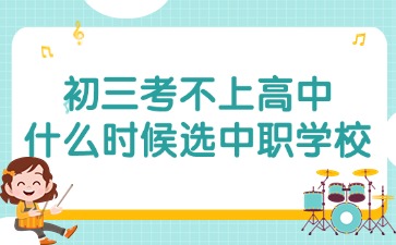 2025年初三考不上高中什么時候選擇廣東中職學校