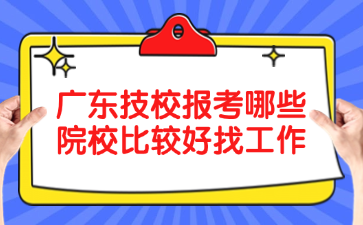 廣東技校報(bào)考哪些院校比較好找工作