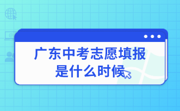 廣東中考志愿填報是什么時候