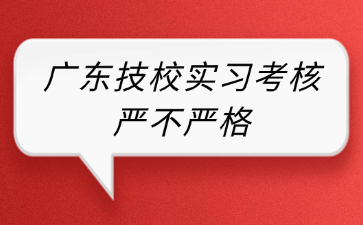 廣東技校實習考核嚴不嚴格