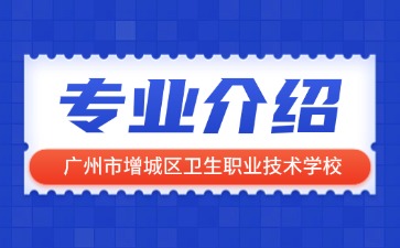 廣州市增城區(qū)衛(wèi)生職業(yè)技術(shù)學(xué)校專業(yè)介紹