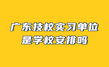 廣東技校實習(xí)單位是學(xué)校安排嗎