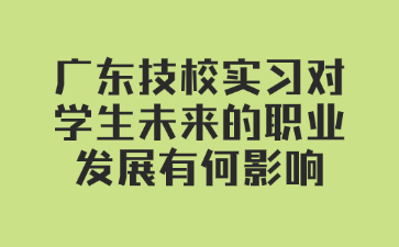 廣東技校實習對學生未來的職業發展有何影響
