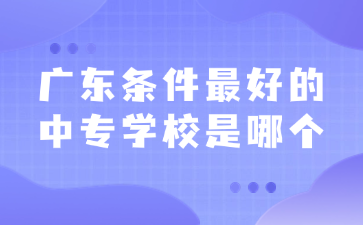 廣東條件最好的中專學(xué)校是哪個(gè)