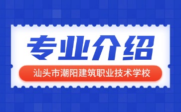 汕頭市潮陽建筑職業(yè)技術學校專業(yè)介紹