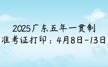 2025年廣東五年一貫制準考證打印：4月8日-13日