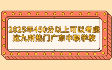 2025年450分以上可以考慮這九所熱門廣東中職學校