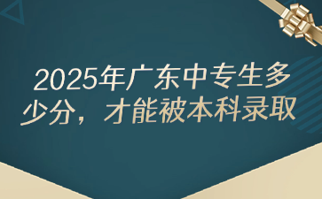 2025年廣東中專生多少分，才能被本科錄取