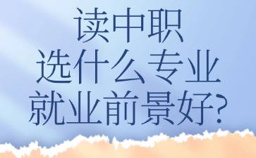 讀中職選什么專業就業前景好？