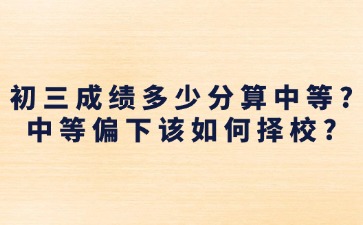 初三成績多少分算中等？中等偏下該如何擇校？