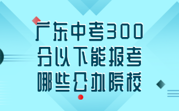 廣東中考300分以下能報(bào)考哪些公辦院校