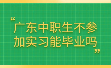 廣東中職生不參加實(shí)習(xí)能畢業(yè)嗎