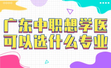 廣東中職想學(xué)醫(yī)可以選什么專業(yè)