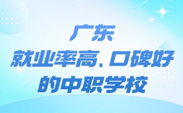 廣東中職學(xué)校推薦！就業(yè)率高、口碑好的哪些學(xué)校最受歡迎？