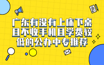 廣東有沒(méi)有上床下桌且不收手機(jī)且學(xué)費(fèi)較低的公辦中專推薦
