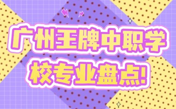廣州王牌中職學(xué)校專業(yè)盤點(diǎn)！