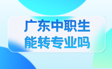 廣東中職生能轉(zhuǎn)專業(yè)嗎