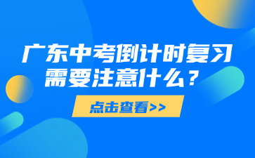 廣東中考倒計(jì)時復(fù)習(xí)需要注意什么？