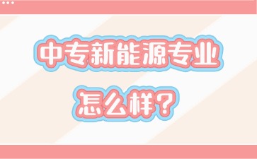 中專新能源專業怎么樣？