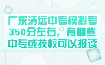 廣東清遠(yuǎn)中考模擬考350分左右，有哪些中專或技校可以報(bào)讀