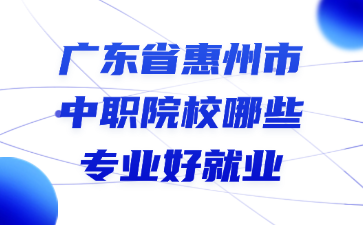 廣東省惠州市中職院校哪些專業(yè)好就業(yè)