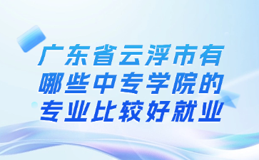 廣東省云浮市有哪些中專學(xué)院的專業(yè)比較好就業(yè)